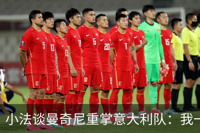 小法谈曼奇尼重掌意大利队：我一直很欣赏他，他的球队强调进攻